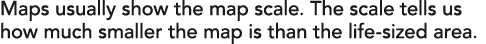 Maps usually show the map scale. The scale tells us how much smaller the map is than the life-sized area. 